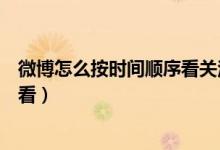 微博怎么按时间顺序看关注人的微博（微博怎么按时间顺序看）
