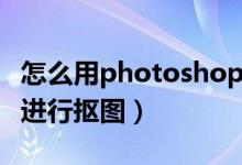怎么用photoshop抠图（如何用Photoshop进行抠图）