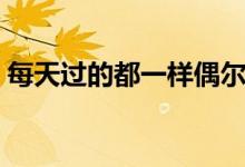每天过的都一样偶尔会突发奇想（突发奇想）
