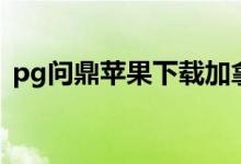 pg问鼎苹果下载加拿大（pg问鼎苹果下载）