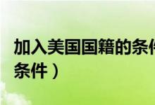 加入美国国籍的条件有哪些（加入美国国籍的条件）