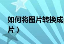 如何将图片转换成pdf（如何将pdf转换成图片）