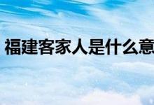 福建客家人是什么意思（客家人是什么意思）