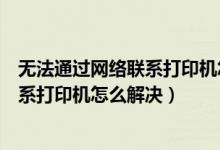 无法通过网络联系打印机怎么解决win10(无法通过网络联系打印机怎么解决)