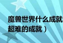 魔兽世界什么成就最好做 盘点魔兽世界那些超难的成就）