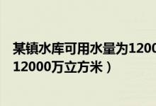 某镇水库可用水量为12000万平方（某镇水库的可用水量为12000万立方米）