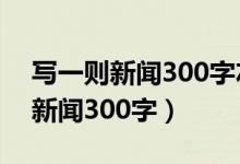 写一则新闻300字左右初二2023年（写一则新闻300字）