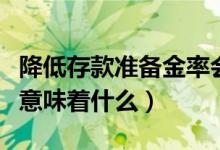 降低存款准备金率会怎样（降低存款准备金率意味着什么）