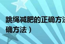 跳绳减肥的正确方法视频教程（跳绳减肥的正确方法）