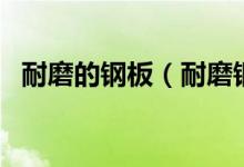 耐磨的钢板(耐磨钢板什么型号好洗煤厂)