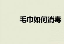 毛巾如何消毒 3步教你消毒毛巾）