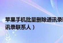 苹果手机批量删除通讯录联系人软件（苹果手机批量删除通讯录联系人）