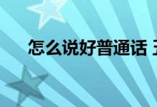 怎么说好普通话 五个办法快速帮助您)