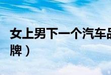 女上男下一个汽车品牌（女上男下打一汽车品牌）