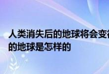 人类消失后的地球将会变得怎样（10张图告诉你人类灭亡后的地球是怎样的