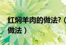 红焖羊肉的做法?（红焖羊肉的做法最正宗的做法）
