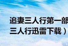 追妻三人行第一部高清字幕迅雷下载mp4（三人行迅雷下载）