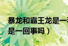 暴龙和霸王龙是一种恐龙吗?(暴龙和霸王龙是一回事吗)