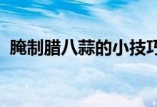 腌制腊八蒜的小技巧(快速腌腊八蒜的方法
