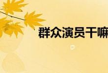 群众演员干嘛的（群众演员吧）