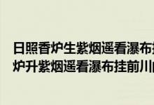 日照香炉生紫烟遥看瀑布挂前川的意思是什么意思（日照香炉升紫烟遥看瀑布挂前川的意思）