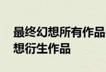 最终幻想所有作品名字 你最喜欢哪部最终幻想衍生作品