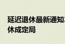 延迟退休最新通知2022年正式实施（延迟退休成定局