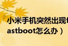 小米手机突然出现fastboot（小米手机显示fastboot怎么办）