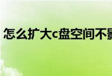 怎么扩大c盘空间不影响系统（怎么扩大c盘）