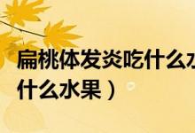 扁桃体发炎吃什么水果好得快(扁桃体发炎吃什么水果)
