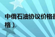 中俄石油协议价格最新消息（中俄石油协议价格）