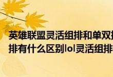 英雄联盟灵活组排和单双排有什么区别（lol灵活组排和单双排有什么区别lol灵活组排有什么用）