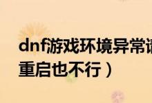 dnf游戏环境异常请重启（dnf游戏环境异常重启也不行）