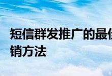 短信群发推广的最佳方法 手机短信群发6种营销方法