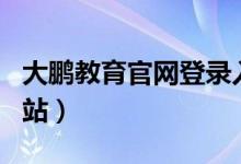 大鹏教育官网登录入口（大鹏教育官网登录m站）