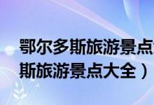 鄂尔多斯旅游景点大全排名 一日游（鄂尔多斯旅游景点大全）