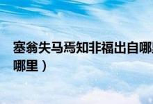 塞翁失马焉知非福出自哪里和意思(塞翁失马焉知非福出自哪里)