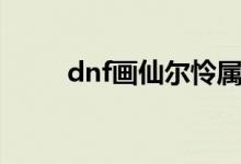 dnf画仙尔怜属性（dnf画仙尔怜）