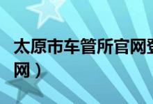 太原市车管所官网登录入口（太原市车管所官网）
