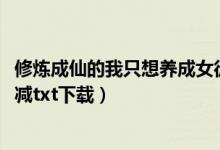 修炼成仙的我只想养成女徒弟小说txt下载（美女养成师未删减txt下载）