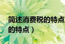 简述消费税的特点 政府经济学（简述消费税的特点）