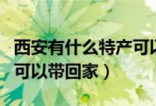 西安有什么特产可以带回去(西安有什么特产可以带回家)