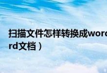 扫描文件怎样转换成word文档（如何把扫描文件转换成word文档）