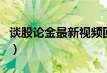 谈股论金最新视频回放（谈股论金财经直播室）