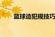 篮球造犯规技巧视频（篮球造犯规）