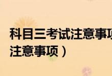 科目三考试注意事项和细节说明（科目三考试注意事项）
