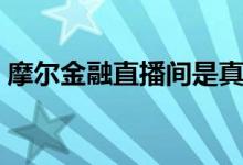 摩尔金融直播间是真是假（摩尔金融直播间）