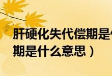 肝硬化失代偿期是什么意思?(肝硬化失代偿期是什么意思)