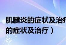 肌腱炎的症状及治疗方法和注意事项（肌腱炎的症状及治疗）