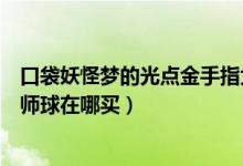 口袋妖怪梦的光点金手指大师球(口袋妖怪梦的光金手指大师球在哪买)